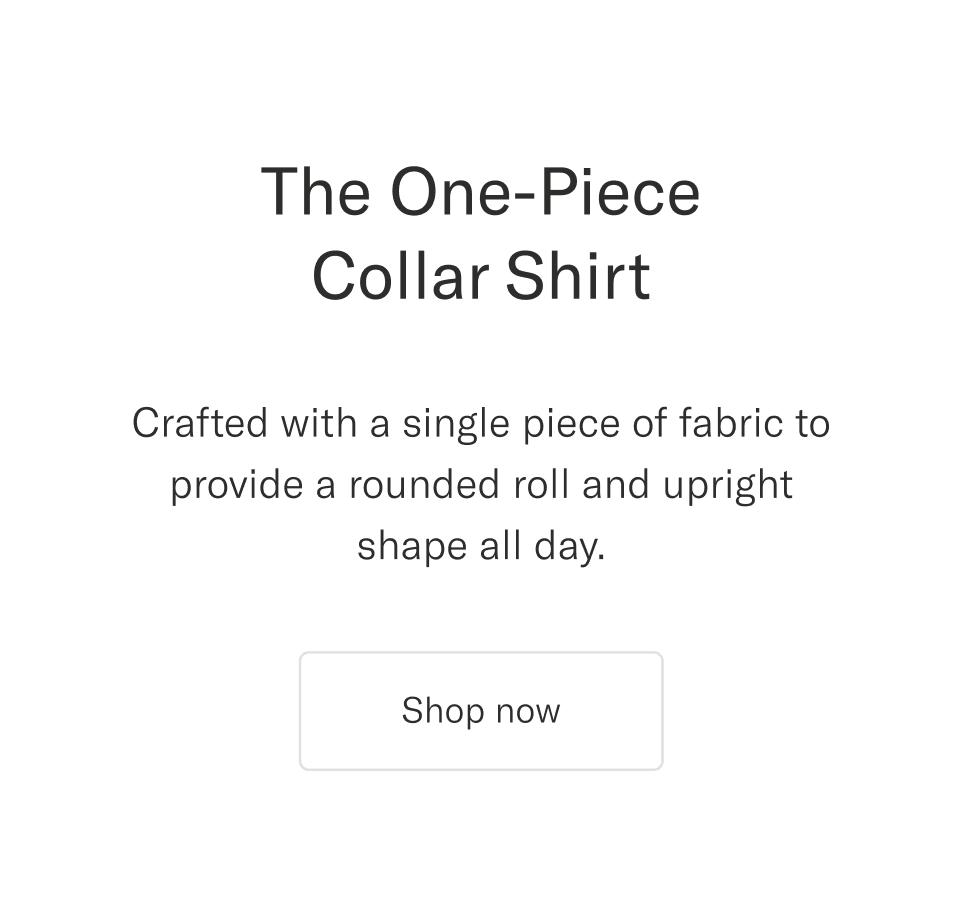 The One-Piece Collar Shirt. Crafted with a single piece of fabric to provide a rounded roll and upright shape all day | Shop now