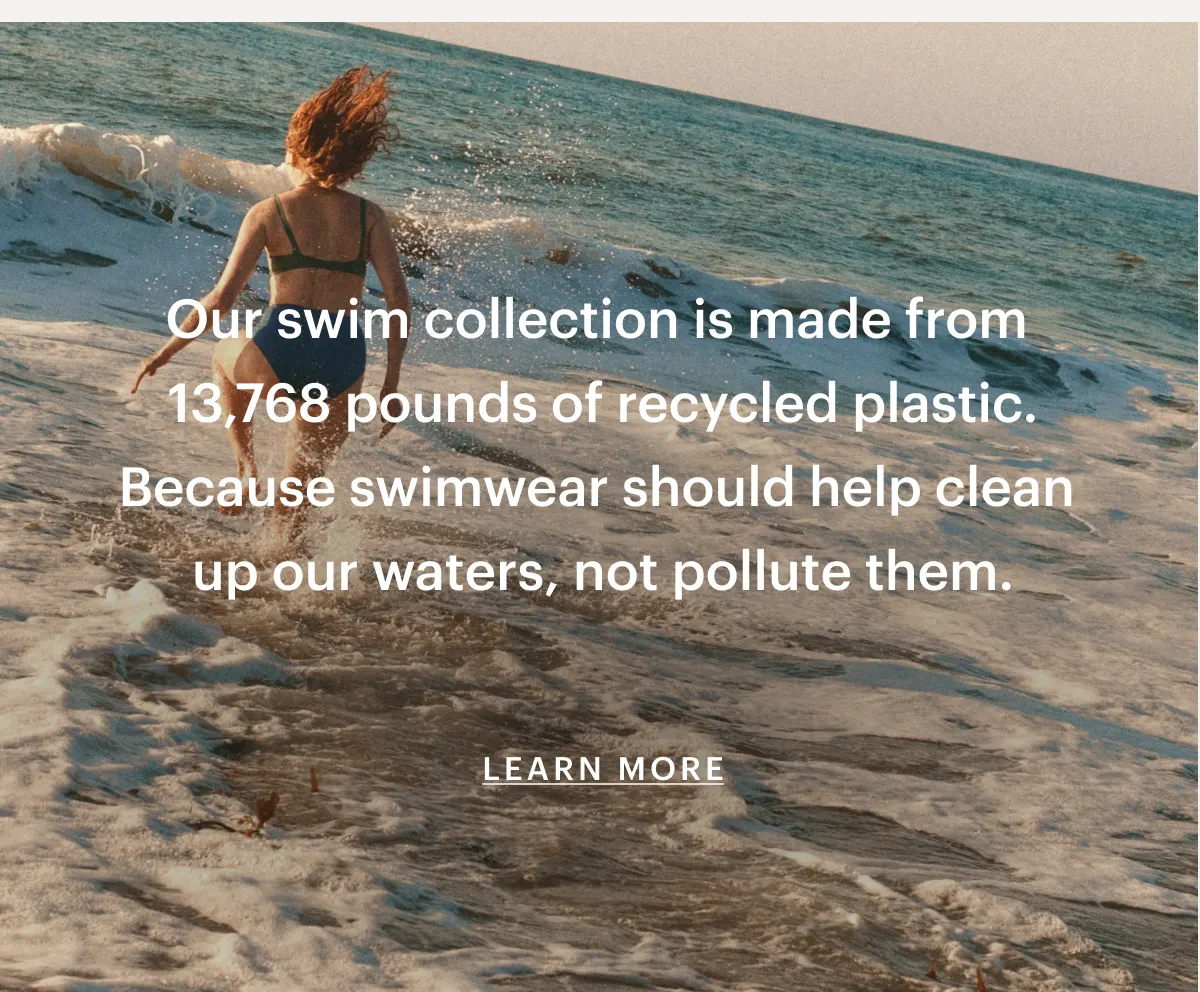 Our swim collection is made from 13,768 pounds of recycled plastic.