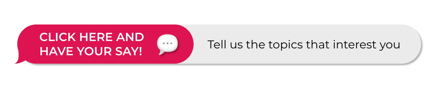 Click here and have your say! Tell us the topics that interest you. 