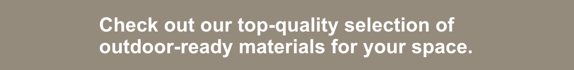 Check out our top-quality selection of outdoor-ready materials for your space.