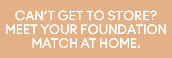 CAN'T GET TO STORE? MEET YOUR FOUNDATION MATCH AT HOME.