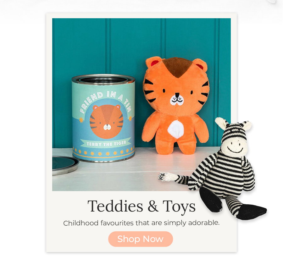 Teddies & Toys Childhood favourites that are simply adorable. Shop Now