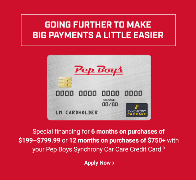 
				GOING FURTHER TO MAKE BIG PAYMENTS A LITTLE EASIER. Special financing for 6 months on purchases of $199–$799.99 or 12 months on purchases of $750+ with your Pep Boys Synchrony Car Care Credit Card (3). Apply Now >
			