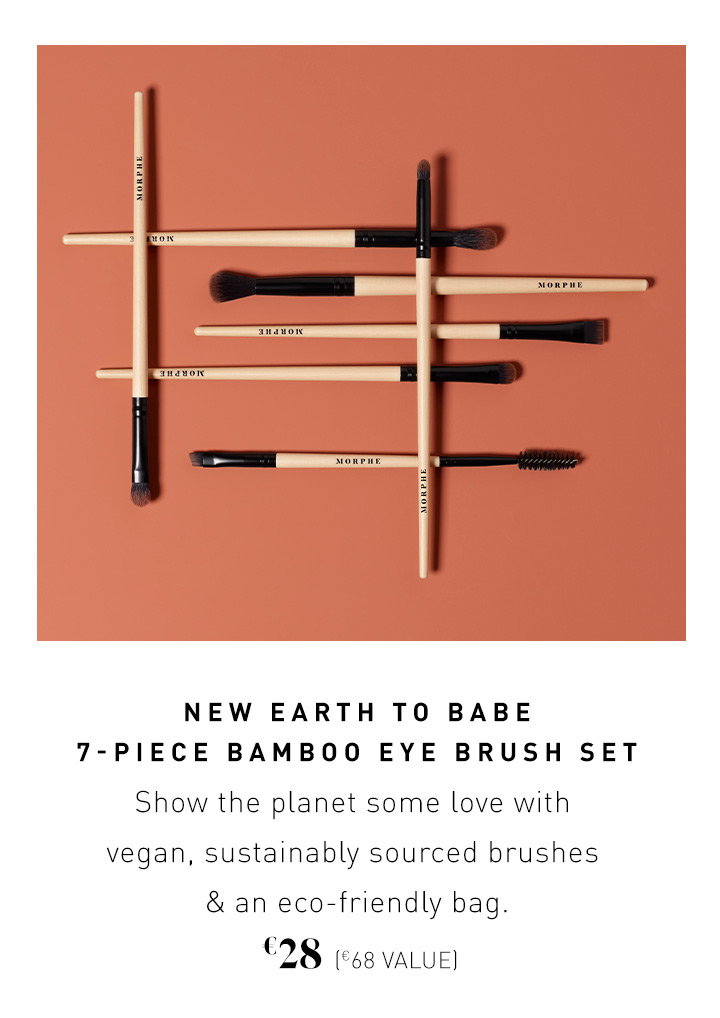 NEW EARTH TO BABE 7-PIECE BAMBOO EYE BRUSH SET Show the planet some love with vegan, sustainably sourced brushes & an eco-friendly bag.   €28 (€68 VALUE)