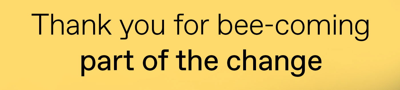 Thank you for bee-coming part of the change