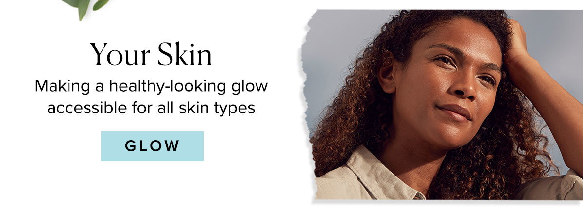 Your Skin
Making a healthy-looking glow
accessible for all skin types
Glow >>
