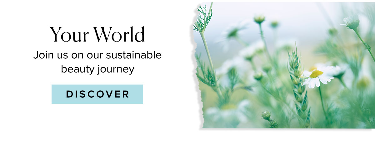 Your World
Join us on our sustainable
beauty journey
							
							Discover >>
