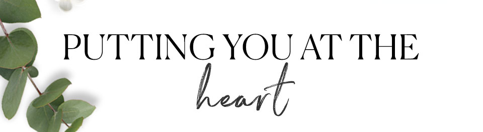 PUTTING YOU AT THE
heart
							
