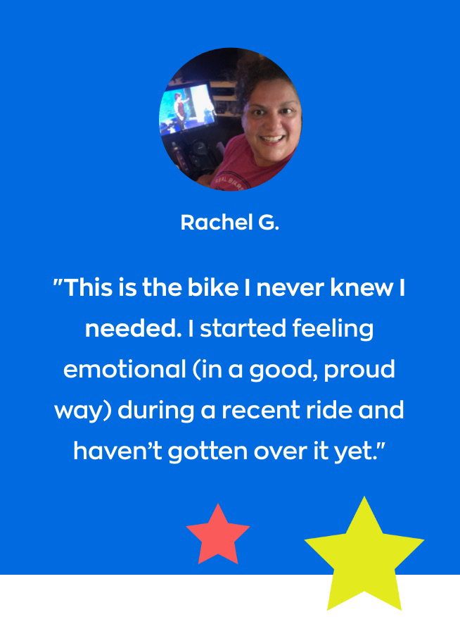 Rachel G - "This is the bike I never knew I needed. I started feeling emotional (in a good, proud way) during a recent ride and haven’t gotten over it yet."