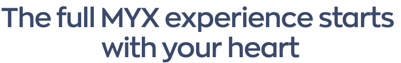 The full MYX experience starts  with your heart