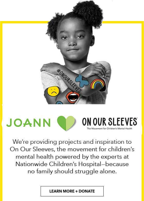JOANN heart On Our Sleeves. We're providing projects and inspiration for On Our Sleeves. LEARN MORE AND DONATE.