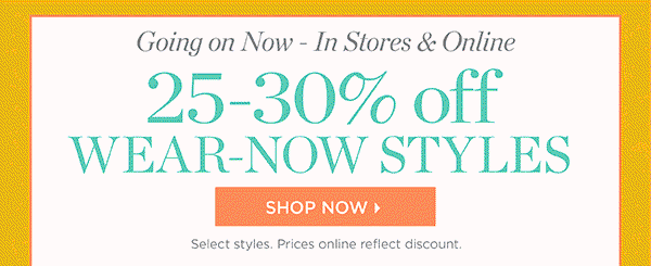 Going on Now - In Stores & Online 25-30% off wear-now styles | Shop Now
