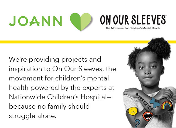 JOANN hearts On Our Sleeves. We're providing projects and inspiration to On Our Sleeves, the movement for children's mental health powered by the experts at Nationwide Children's Hospital. Because no family should struggle alone.