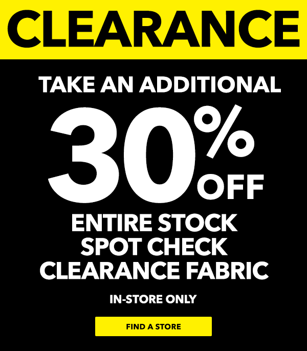 Clearance. Take an additional 30% off entire stock spot check clearance fabric. In-store only. FIND A STORE.