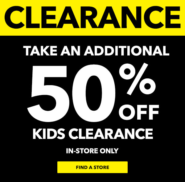 Clearance. Take an additional 50% off Kids Clearance. In-Store Only. FIND A STORE.