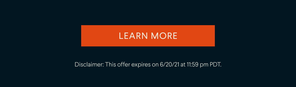 Button: LEARN MORE  Disclaimer: This offer expires on 6/20/21 at 11:59 pm PDT.