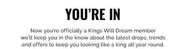 Now you're officially a Kings Will Dream member we'll keep you in the know about the latest drops, trends and offers to keep you looking like a king all year round.