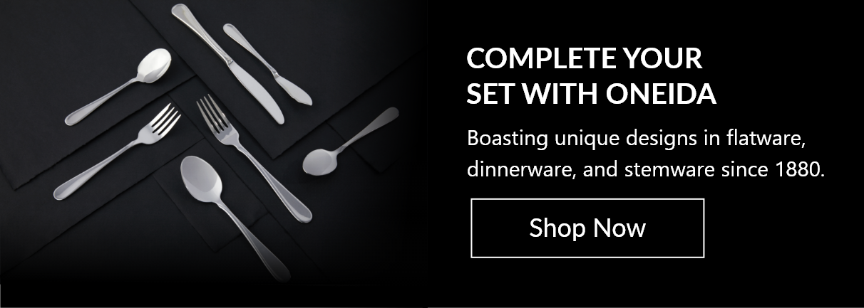 COMPLETE YOUR SET WITH ONEIDA - Boasting unique designs in flatware, dinnerware, and stemware since 1880.