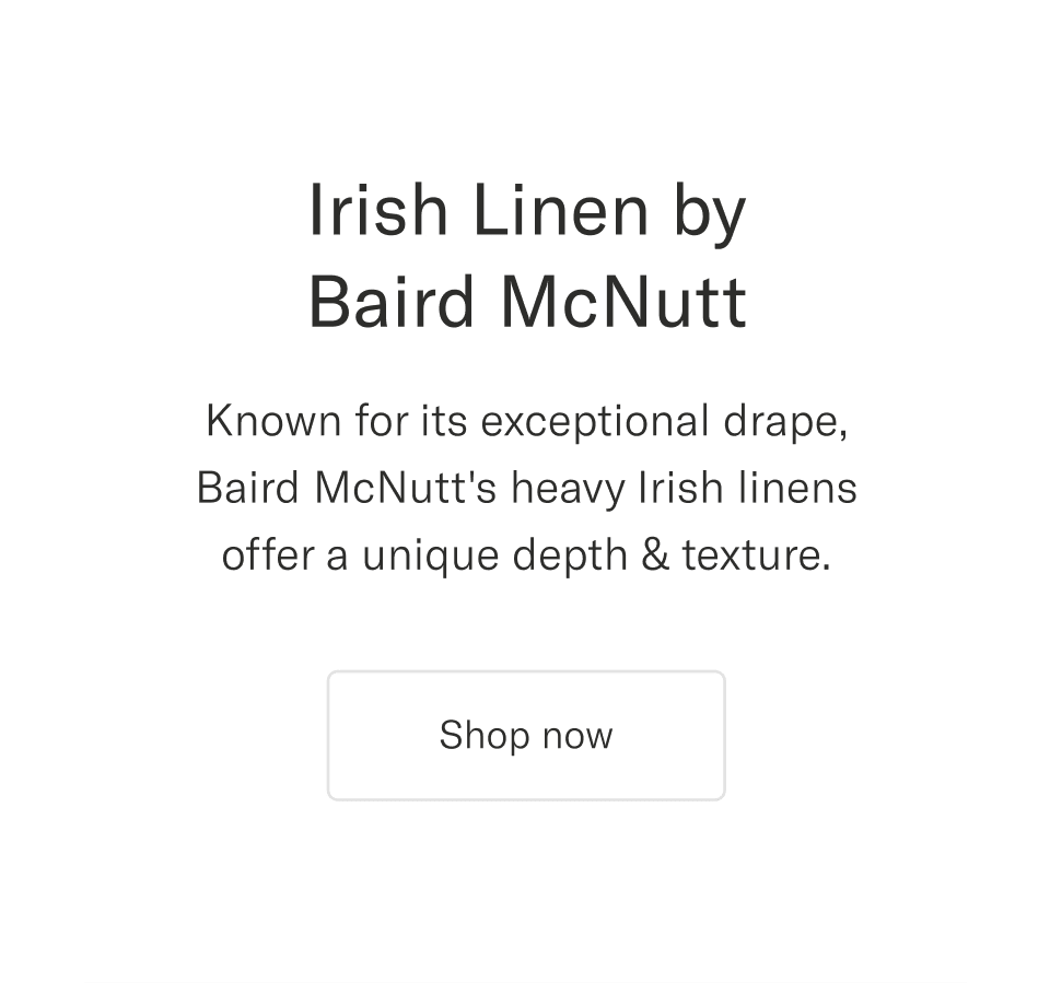 Irish Linen by Baird McNutt. Known for its exceptional drape, Baird McNutt's heavy Irish linens offer a unique depth & texture | Shop now