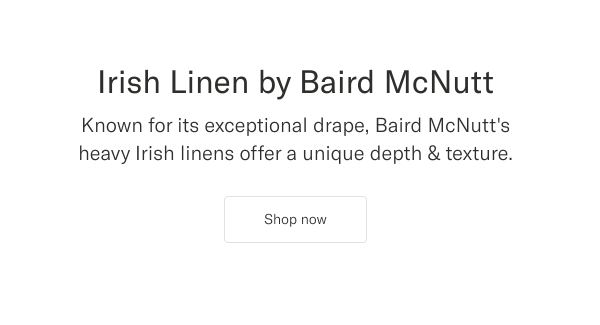 Irish Linen by Baird McNutt. Known for its exceptional drape, Baird McNutt's heavy Irish linens offer a unique depth & texture | Shop now