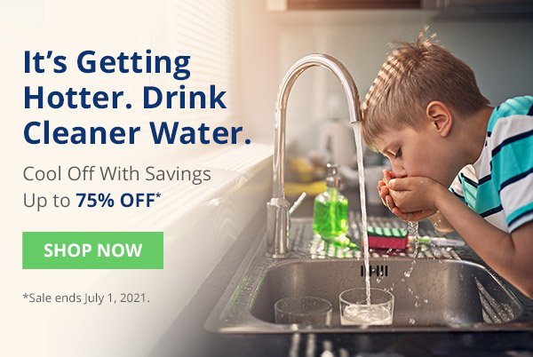 It's getting hotter. Drink cleaner water. Cool off with savings up to 75% off*