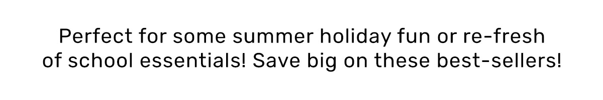 Perfect for some summer holiday fun or re-fresh of school essentials! Save big on these best-sellers!