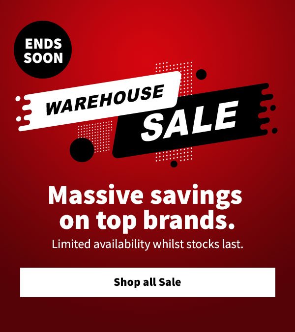 Warehouse sale. Ends soon! Massive savings on top brands. Limited availability whilst stocks last. Shop all sale.
