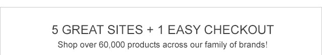 5 Great Sites + 1 Easy Checkout. Shop over 60,000 products across our family of brands!