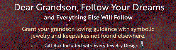 Dear Grandson, Follow Your Dreams and Everything Else Will Follow Grant your grandson loving guidance with symbolic jewelry and keepsakes not found elsewhere. Gift Box Included with Every Jewelry Design 