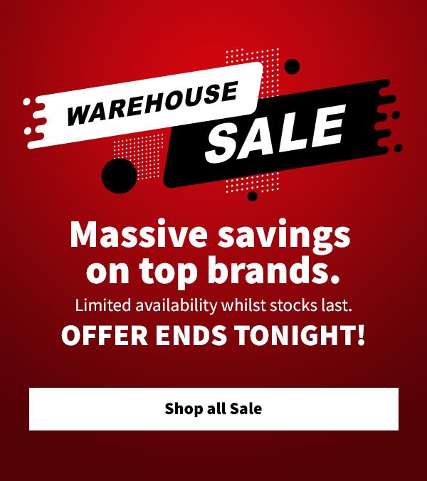 Warehouse sale. Massive savings on top brands. Limited availability whilst stocks last. Offer ends tonight. Shop all sale.