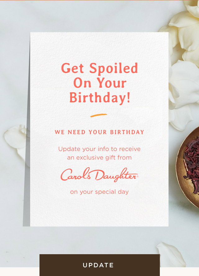 Get Spoiled on Your Birthday! Update your info to receive an exclusive gift from Carol's Daughter on you special day.