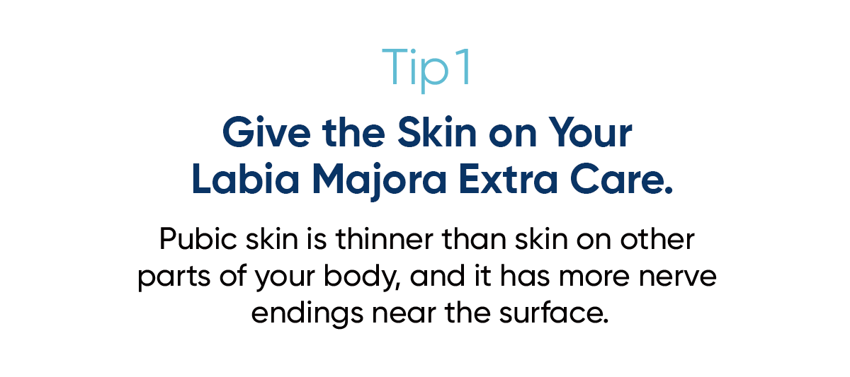 Tip 1: Give the Skin on Your Labia Majora Extra Care. Pubic skin is thinner than skin on other parts of your body, and it has more nerve endings near the surface.