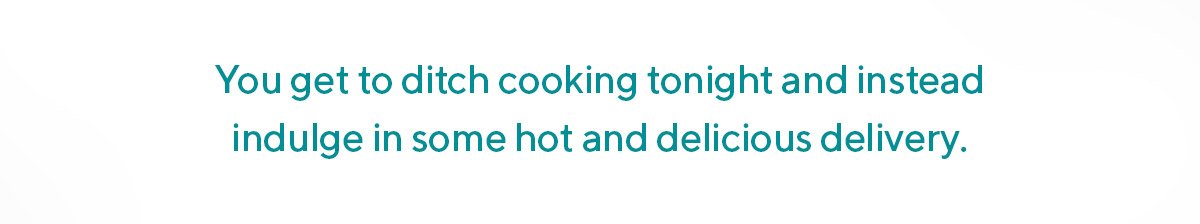 You get to ditch cooking tonight and instead indulge in some hot and delicious delivery.