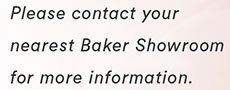 Please contact your nearest Baker Showroom for more information
