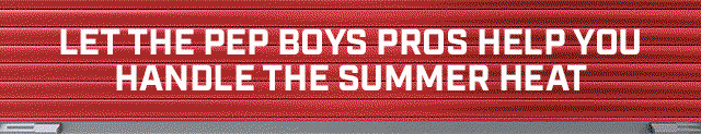 LET THE PEP BOYS PROS HELP YOU HANDLE THE SUMMER HEAT