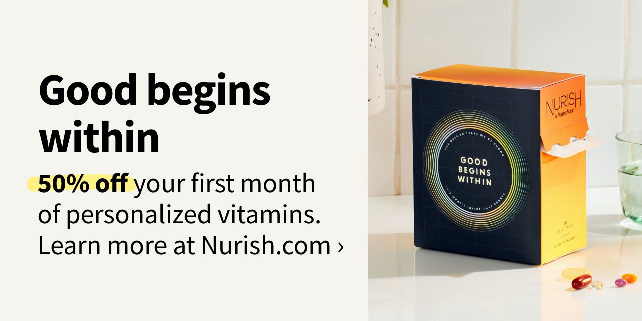 Good begins within. 50% off your first month of personalized vitamins. Learn more at Nurish.com