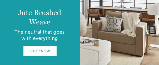 Jute Brushed Weave | The neutral that goes with everything | SHOP NOW >>