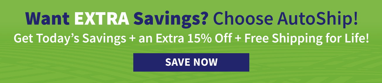 Want EXRA Savings? Choose AutoShip! Get Today's Savings + an Extra 15% Off + Free Shipping for Life!