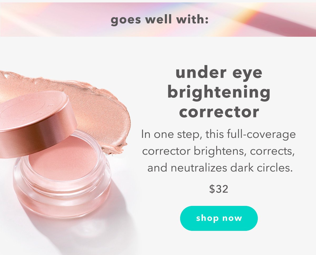 goes well with: under eye brightening corrector | In one step, this full-coverage 
corrector brightens, corrects, 
and neutralizes dark circles. | $32 shop now