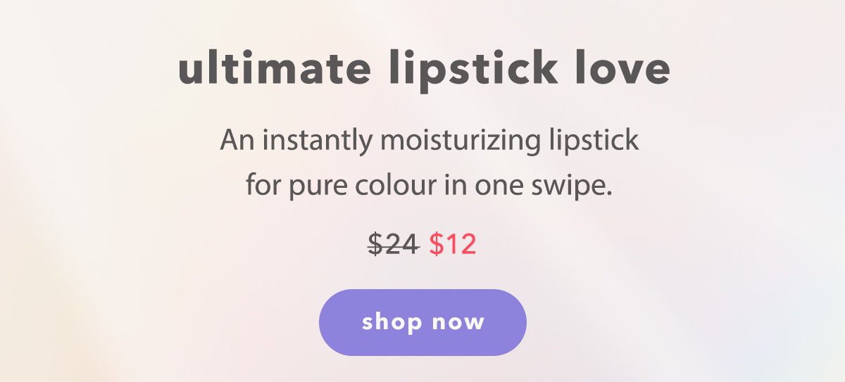 An instantly moisturizing lipstick
for pure colour in one swipe. | $12 ($24 value) | shop now