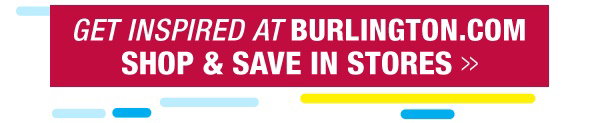 Get inspired at Burlington.com, shop and save in stores