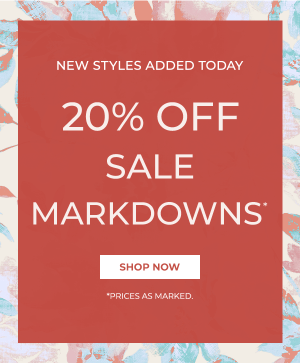 NEW STYLES ADDED TODAY. 20% OFF SALE MARKDOWNS. SHOP NOW. *PRICES AS MARKED