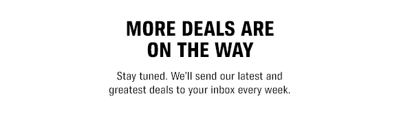 More Deals Are On the Way - Stay tuned. Well send our latest and greatest deals to your inbox every week