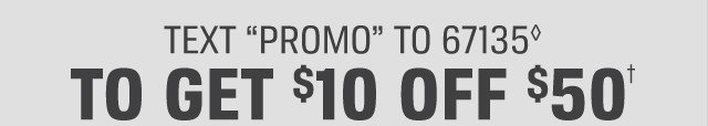 TEXT “PROMO” TO 67135(◊) | TO GET $10 OFF $50(†)