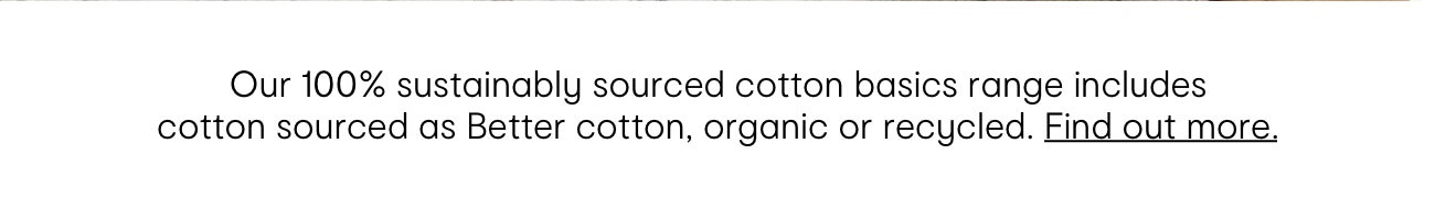 Our 100% sustainably sourced cotton basics range includes cotton sourced as Better cotton, organic or recycled. Find out more.