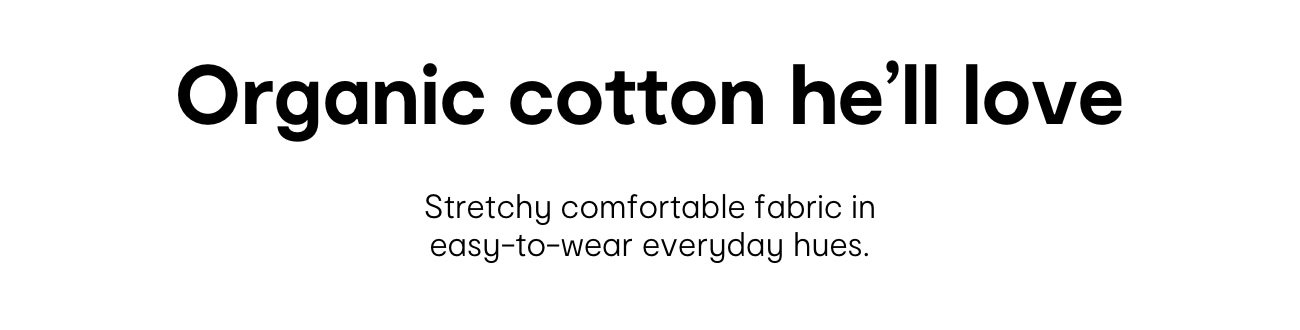Organic cotton he'll love. Stretchy comfortable fabric in easy-to-wear everyday hues.