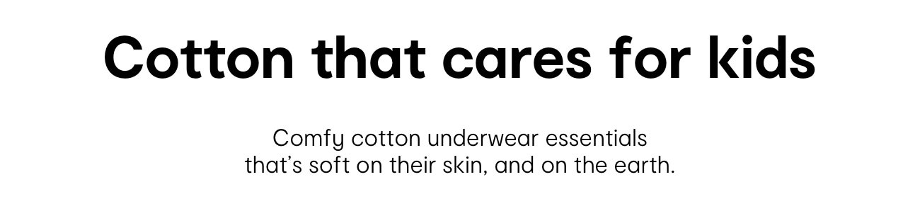 Cotton that cares for kids. Comfy cotto underwear essentials that's soft on their skin, and on the earth.