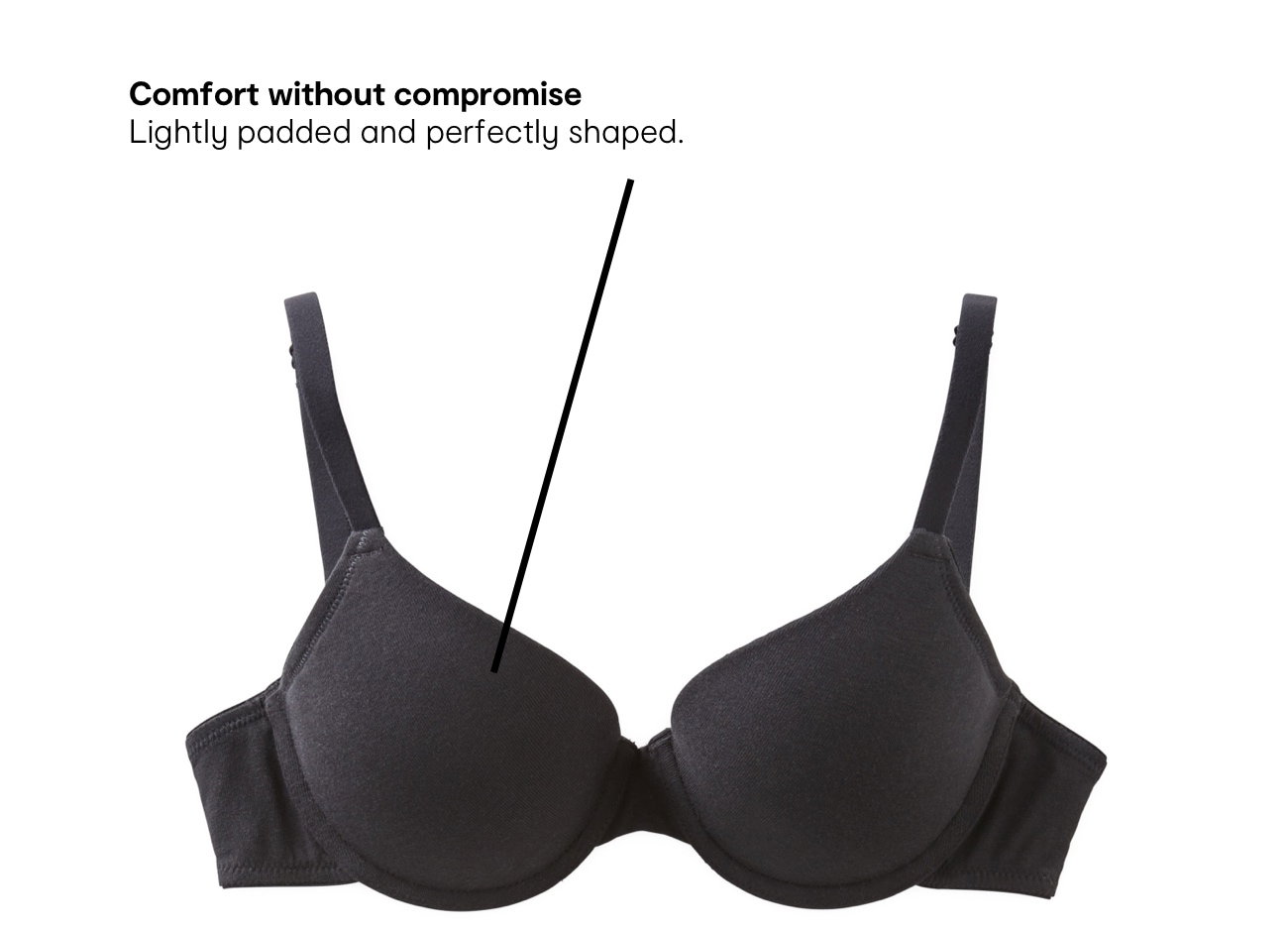 Comfort without compromise. Lightly padded and perfectly shaped.