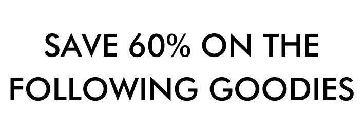 Save 60% on the following goodies