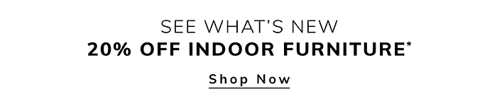 SEE WHAT'S NEW 20% OFF INDOOR FURNITURE* Shop Now